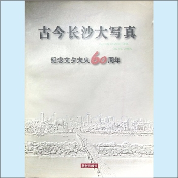 湖南长沙市历史《古今长沙大写真：纪念文夕大火60周年》：《新创作》增刊，古城遗韵，星城巨变